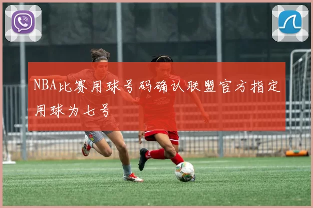 NBA比赛用球号码确认联盟官方指定用球为七号