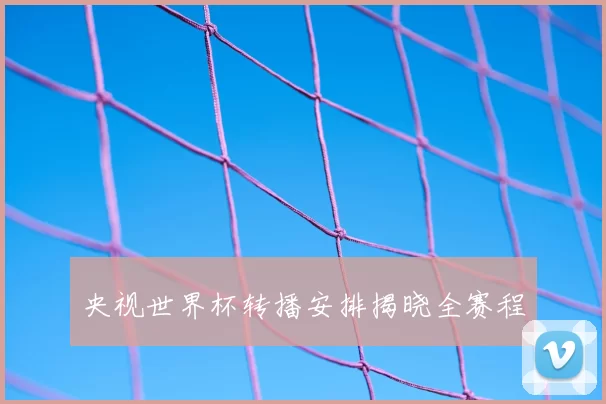 央视世界杯转播安排揭晓全赛程