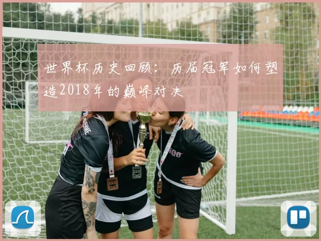 世界杯历史回顾:历届冠军如何塑造2018年的巅峰对决