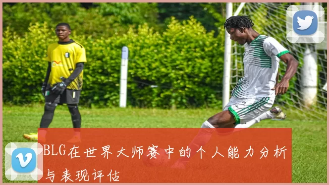 BLG在世界大师赛中的个人能力分析与表现评估