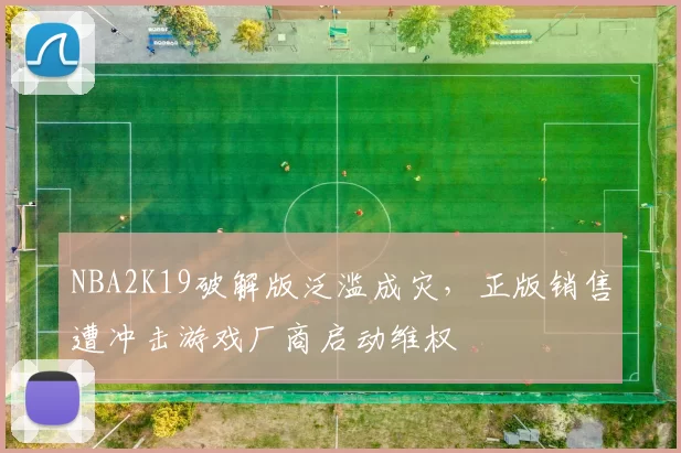 NBA2K19破解版泛滥成灾，正版销售遭冲击游戏厂商启动维权