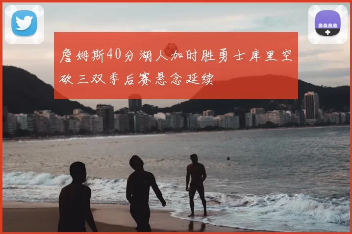 詹姆斯40分湖人加时胜勇士库里空砍三双季后赛悬念延续