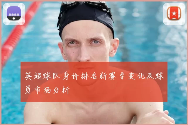 英超球队身价排名新赛季变化及球员市场分析