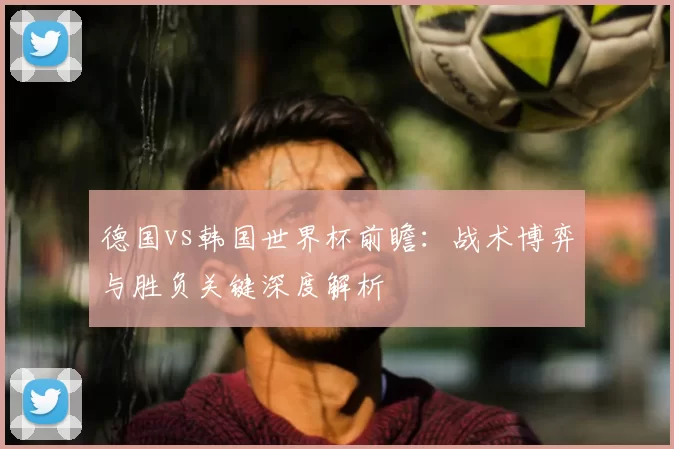 德国vs韩国世界杯前瞻:战术博弈与胜负关键深度解析