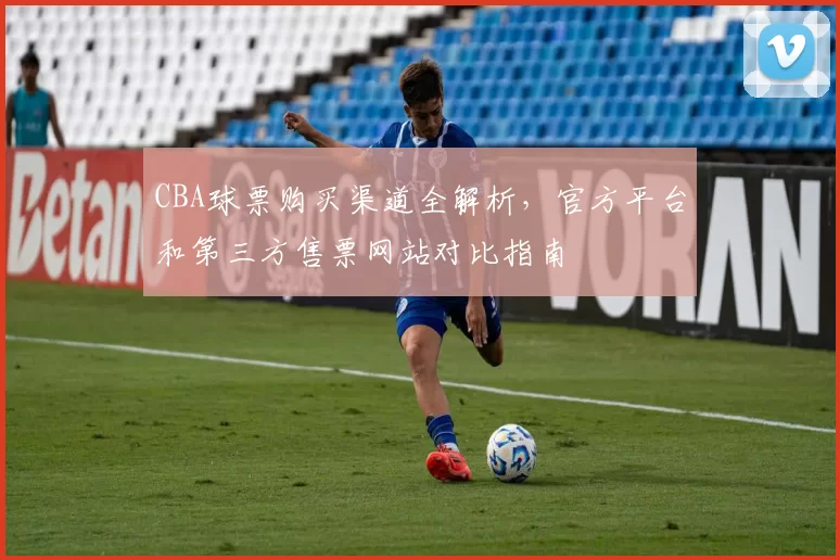 CBA球票购买渠道全解析，官方平台和第三方售票网站对比指南