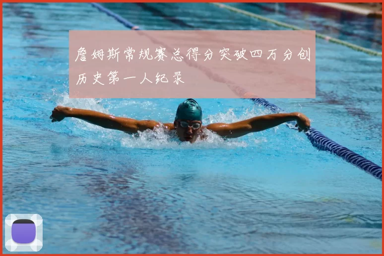 詹姆斯常规赛总得分突破四万分创历史第一人纪录