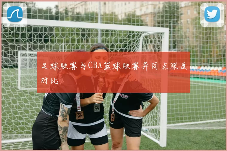 足球联赛与CBA篮球联赛异同点深度对比