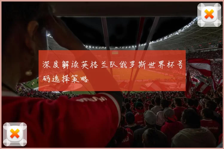 深度解读英格兰队俄罗斯世界杯号码选择策略