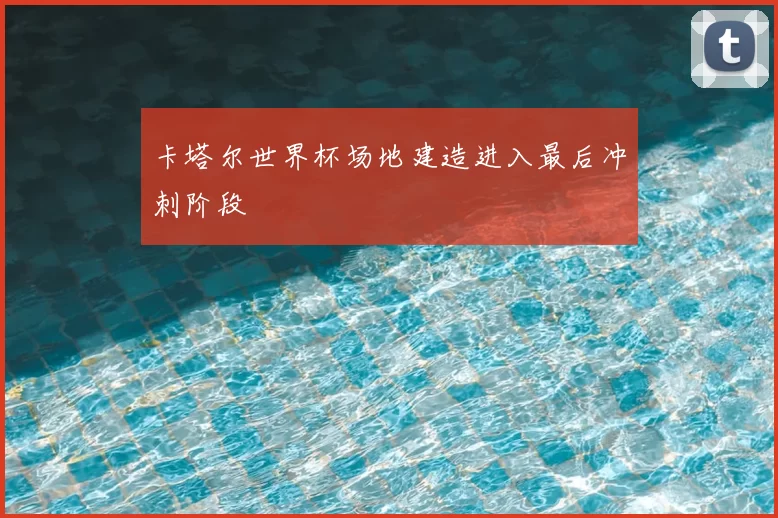 卡塔尔世界杯场地建造进入最后冲刺阶段