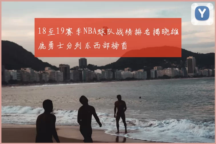 18至19赛季NBA球队战绩排名揭晓雄鹿勇士分列东西部榜首
