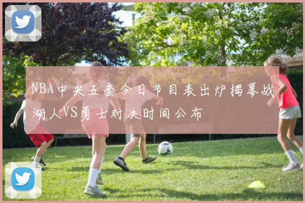 NBA中央五套今日节目表出炉揭幕战湖人VS勇士对决时间公布