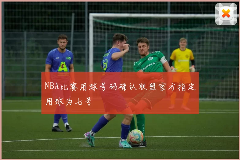 NBA比赛用球号码确认联盟官方指定用球为七号
