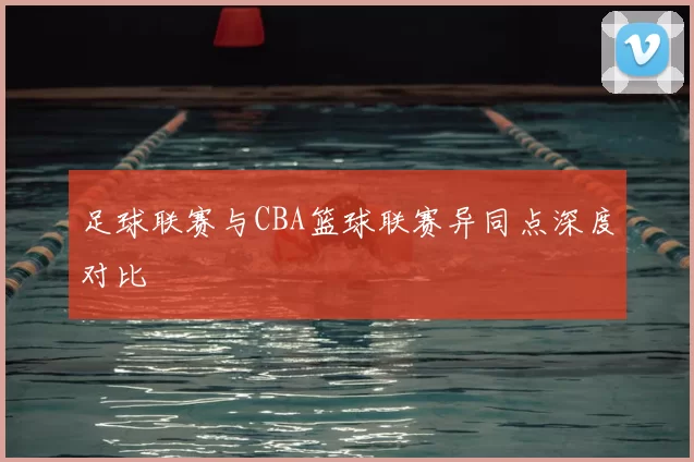 足球联赛与CBA篮球联赛异同点深度对比