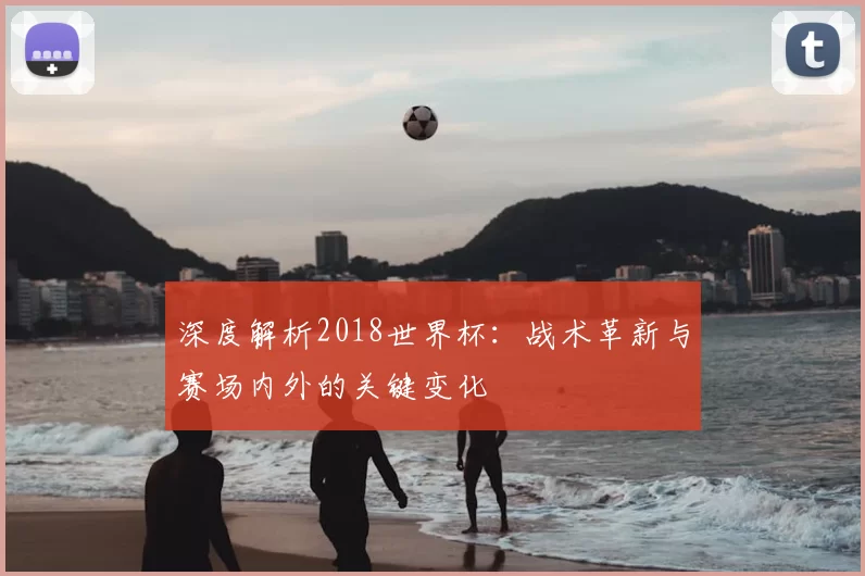深度解析2018世界杯：战术革新与赛场内外的关键变化