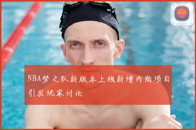 NBA梦之队新版本上线新增内购项目引发玩家讨论