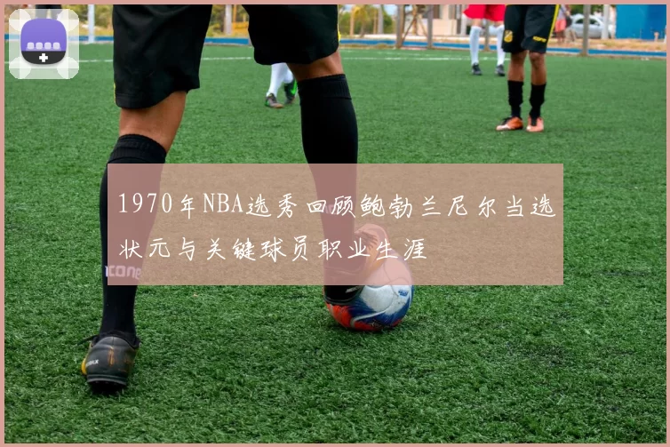 1970年NBA选秀回顾鲍勃兰尼尔当选状元与关键球员职业生涯
