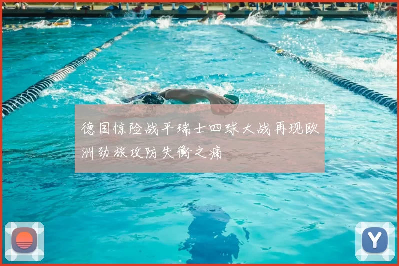 德国惊险战平瑞士四球大战再现欧洲劲旅攻防失衡之痛