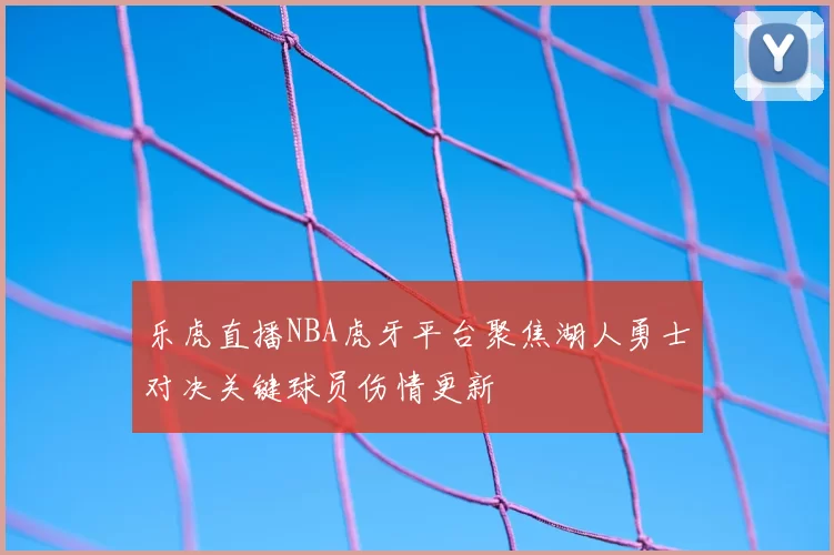 乐虎直播NBA虎牙平台聚焦湖人勇士对决关键球员伤情更新