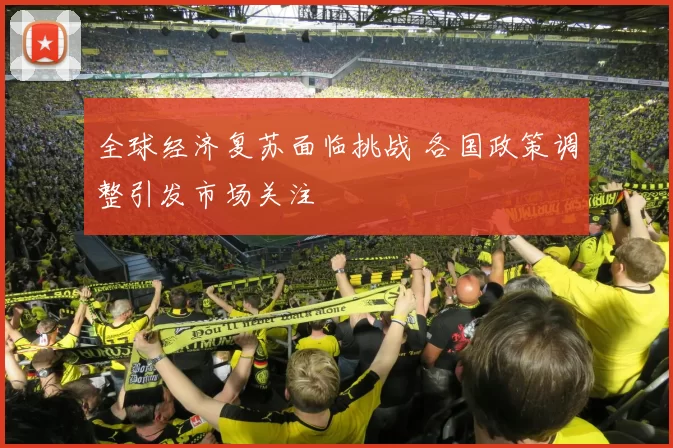 全球经济复苏面临挑战 各国政策调整引发市场关注