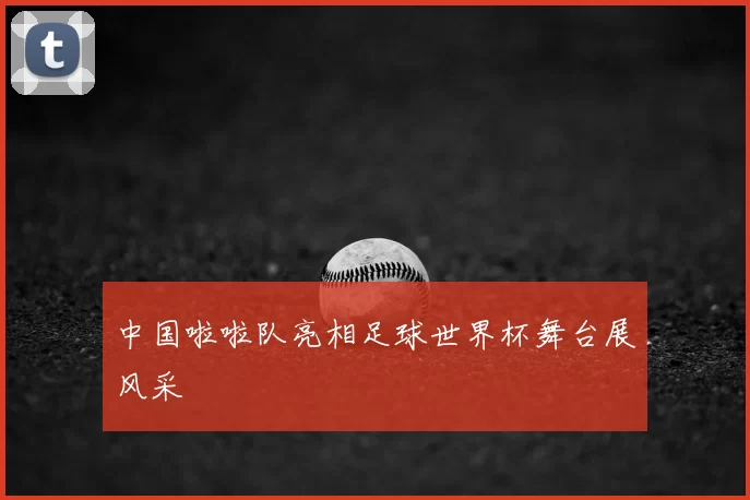 中国啦啦队亮相足球世界杯舞台展风采