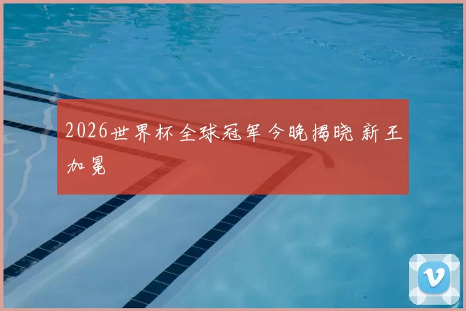 2026世界杯全球冠军今晚揭晓 新王加冕