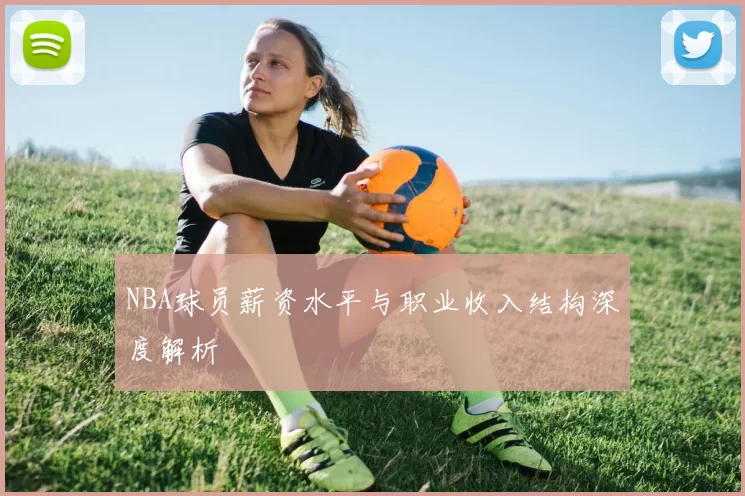 NBA球员薪资水平与职业收入结构深度解析