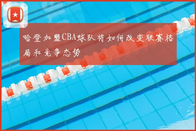 哈登加盟CBA球队将如何改变联赛格局和竞争态势