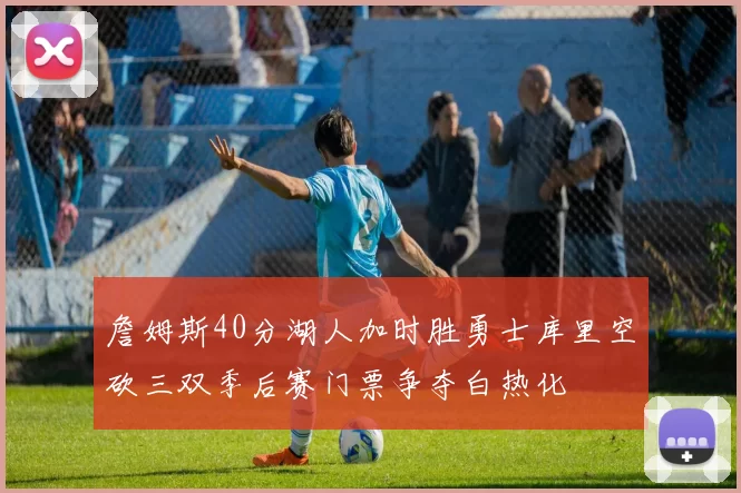 詹姆斯40分湖人加时胜勇士库里空砍三双季后赛门票争夺白热化