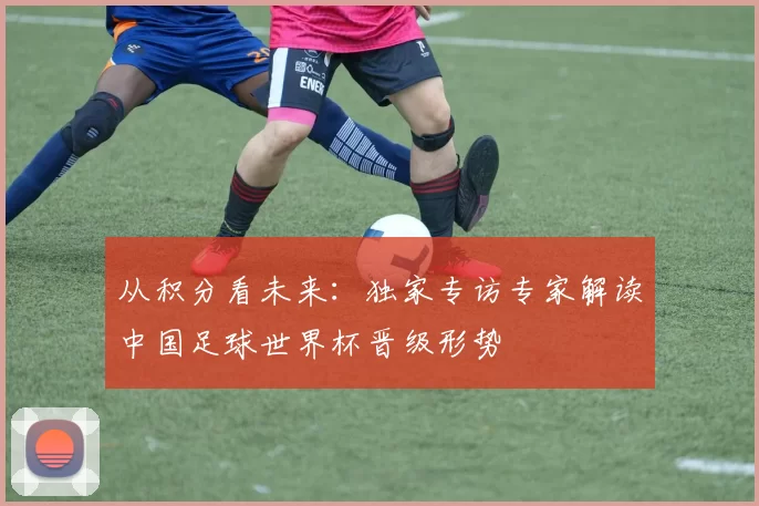 从积分看未来：独家专访专家解读中国足球世界杯晋级形势
