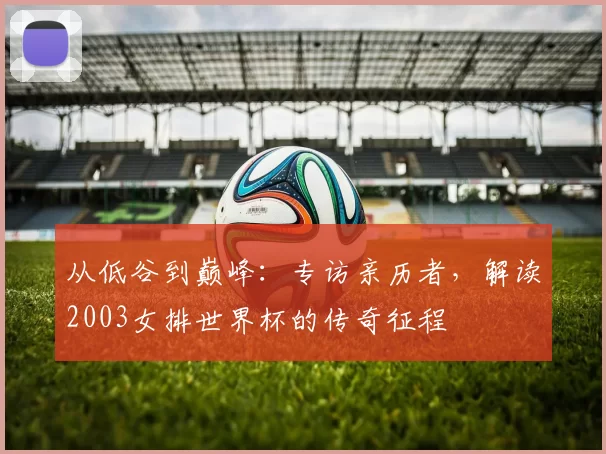 从低谷到巅峰：专访亲历者，解读2003女排世界杯的传奇征程