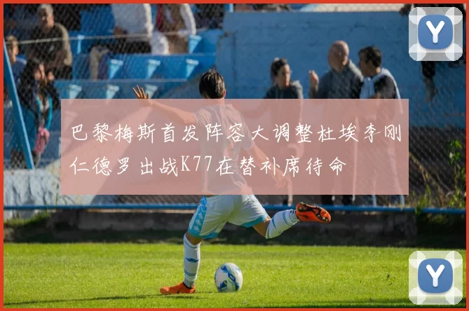 巴黎梅斯首发阵容大调整杜埃李刚仁德罗出战K77在替补席待命