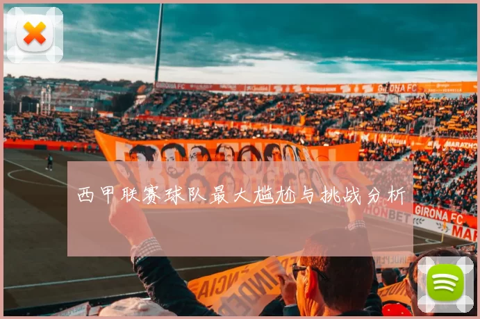 西甲联赛球队最大尴尬与挑战分析