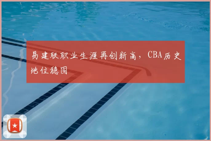易建联职业生涯再创新高，CBA历史地位稳固