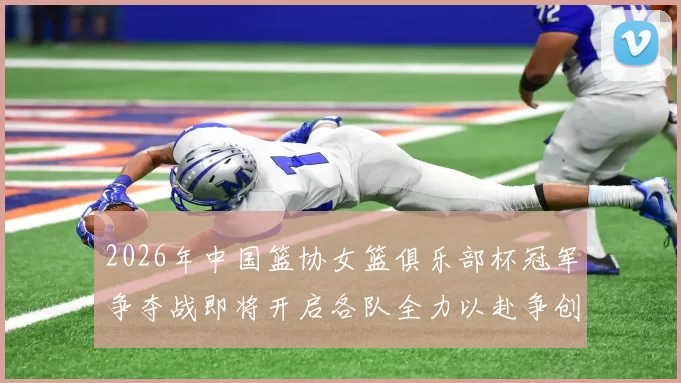 2026年中国篮协女篮俱乐部杯冠军争夺战即将开启各队全力以赴争创佳绩