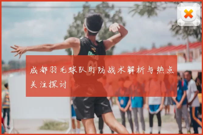 成都羽毛球队盯防战术解析与热点关注探讨