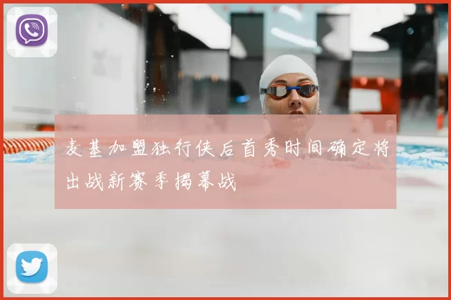 麦基加盟独行侠后首秀时间确定将出战新赛季揭幕战