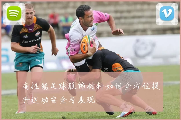 高性能足球服饰材料如何全方位提升运动安全与表现