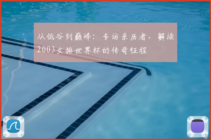 从低谷到巅峰：专访亲历者，解读2003女排世界杯的传奇征程