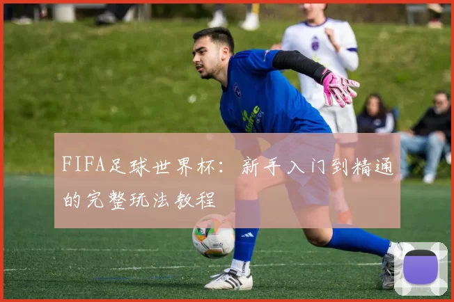 FIFA足球世界杯：新手入门到精通的完整玩法教程