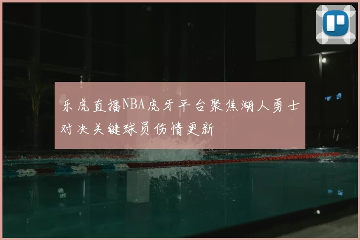 乐虎直播NBA虎牙平台聚焦湖人勇士对决关键球员伤情更新